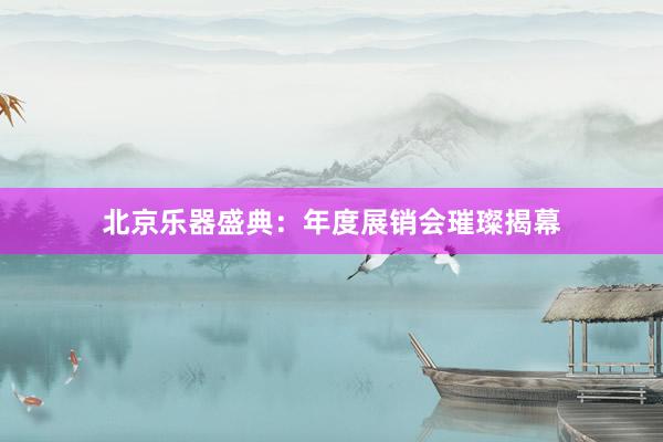 北京乐器盛典：年度展销会璀璨揭幕